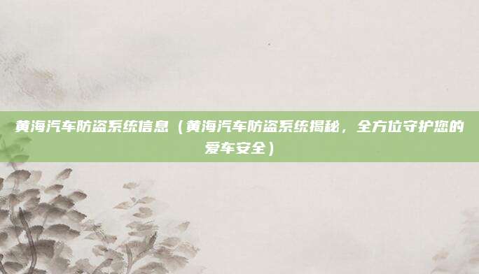 黄海汽车防盗系统信息（黄海汽车防盗系统揭秘，全方位守护您的爱车安全）
