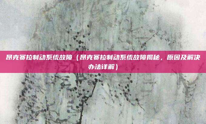 昂克赛拉制动系统故障(昂克赛拉制动系统故障揭秘,原因及解决办法详解)