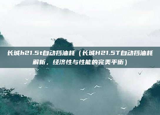长城h21.5t自动挡油耗（长城H21.5T自动挡油耗解析，经济性与性能的完美平衡）