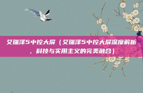 艾瑞泽5中控大屏(艾瑞泽5中控大屏深度解析,科技与实用主义的完美融合)