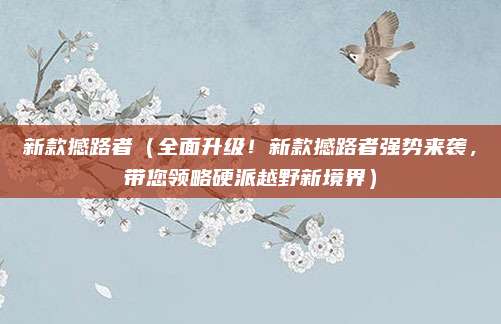 新款撼路者（全面升级！新款撼路者强势来袭，带您领略硬派越野新境界）