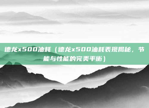 德龙x500油耗(德龙x500油耗表现揭秘,节能与性能的完美平衡)