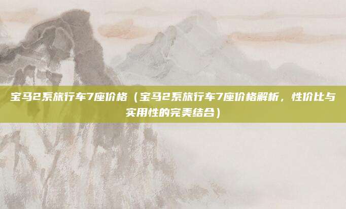 宝马2系旅行车7座价格（宝马2系旅行车7座价格解析，性价比与实用性的完美结合）