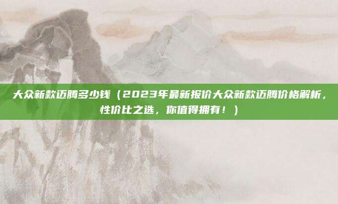 大众新款迈腾多少钱（2023年最新报价大众新款迈腾价格解析，性价比之选，你值得拥有！）