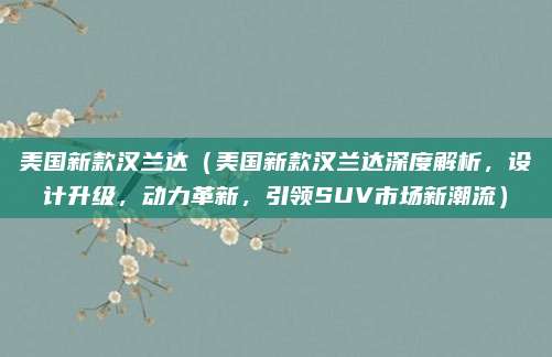 美国新款汉兰达（美国新款汉兰达深度解析，设计升级，动力革新，引领SUV市场新潮流）