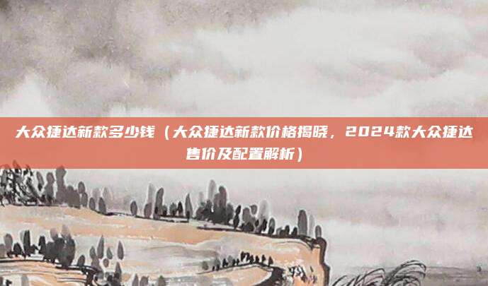 大众捷达新款多少钱（大众捷达新款价格揭晓，2024款大众捷达售价及配置解析）