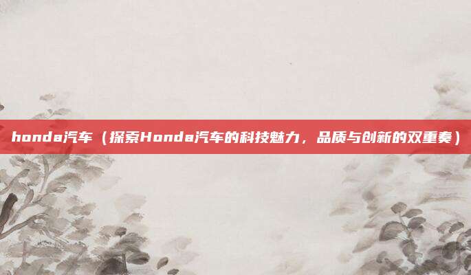 honda汽车（探索Honda汽车的科技魅力，品质与创新的双重奏）
