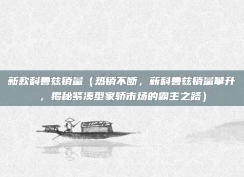 新款科鲁兹销量（热销不断，新科鲁兹销量攀升，揭秘紧凑型家轿市场的霸主之路）