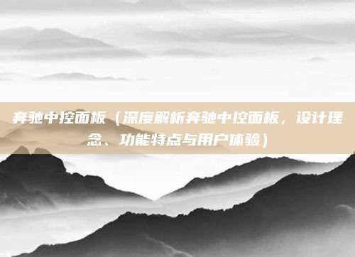 奔驰中控面板（深度解析奔驰中控面板，设计理念、功能特点与用户体验）