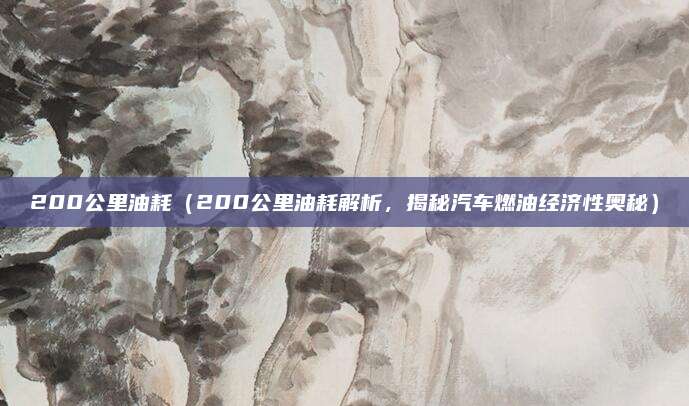 200公里油耗(200公里油耗解析,揭秘汽车燃油经济性奥秘)