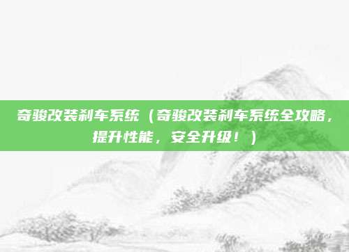 奇骏改装刹车系统(奇骏改装刹车系统全攻略,提升性能,安全升级!)