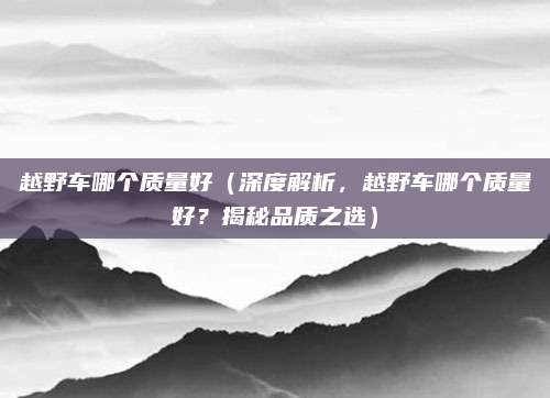 越野车哪个质量好(深度解析,越野车哪个质量好?揭秘品质之选)