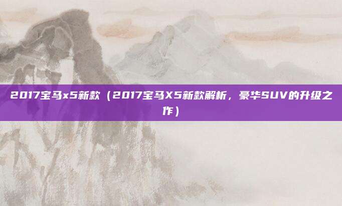 2017宝马x5新款(2017宝马X5新款解析,豪华SUV的升级之作)