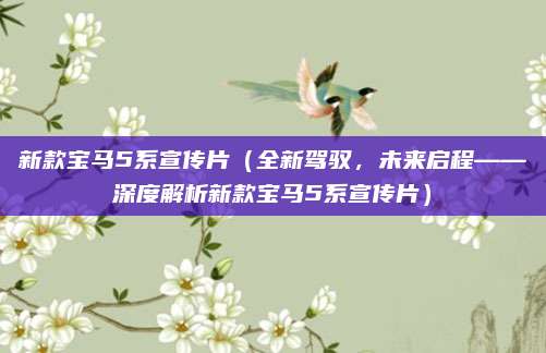 新款宝马5系宣传片(全新驾驭,未来启程——深度解析新款宝马5系宣传片)