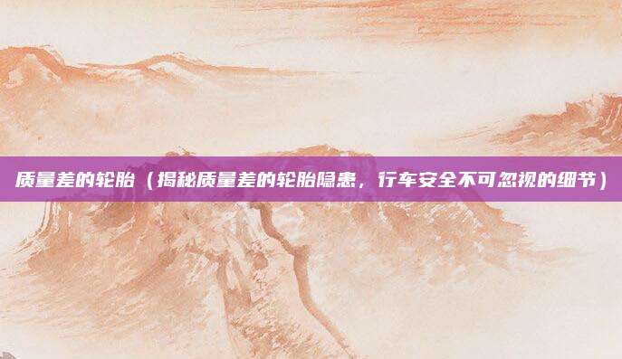 质量差的轮胎（揭秘质量差的轮胎隐患，行车安全不可忽视的细节）