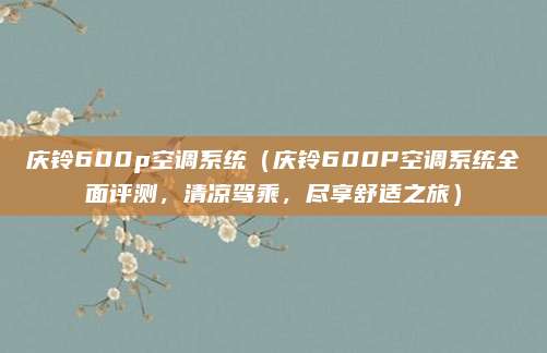 庆铃600p空调系统(庆铃600P空调系统全面评测,清凉驾乘,尽享舒适之旅)