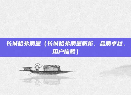 长城哈弗质量(长城哈弗质量解析,品质卓越,用户信赖)