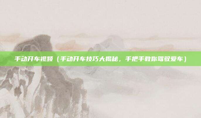 手动开车视频（手动开车技巧大揭秘，手把手教你驾驭爱车）