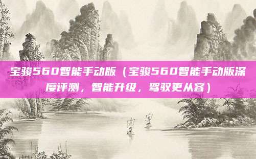 宝骏560智能手动版（宝骏560智能手动版深度评测，智能升级，驾驭更从容）