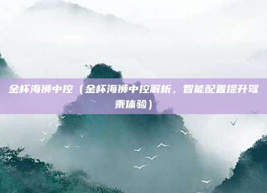 金杯海狮中控（金杯海狮中控解析，智能配置提升驾乘体验）