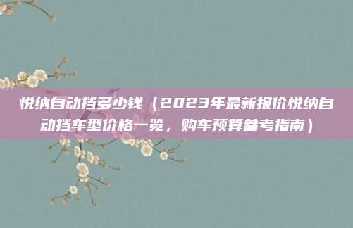 悦纳自动挡多少钱（2023年最新报价悦纳自动挡车型价格一览，购车预算参考指南）
