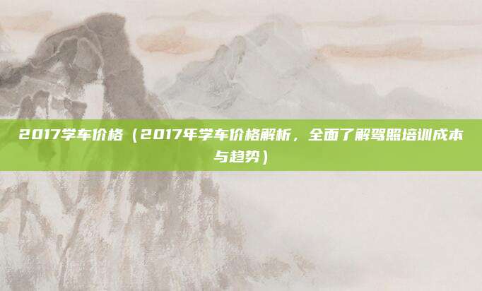 2017学车价格（2017年学车价格解析，全面了解驾照培训成本与趋势）