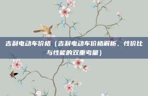 吉利电动车价格（吉利电动车价格解析，性价比与性能的双重考量）