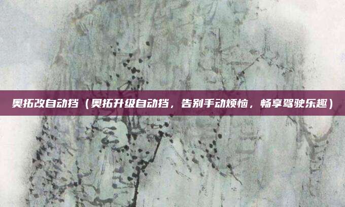 奥拓改自动挡（奥拓升级自动挡，告别手动烦恼，畅享驾驶乐趣）
