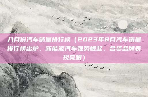 八月份汽车销量排行榜（2023年8月汽车销量排行榜出炉，新能源汽车强势崛起，合资品牌表现亮眼）