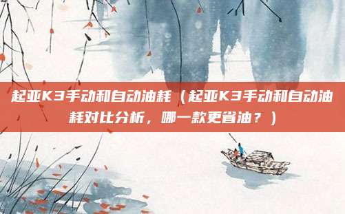 起亚K3手动和自动油耗（起亚K3手动和自动油耗对比分析，哪一款更省油？）