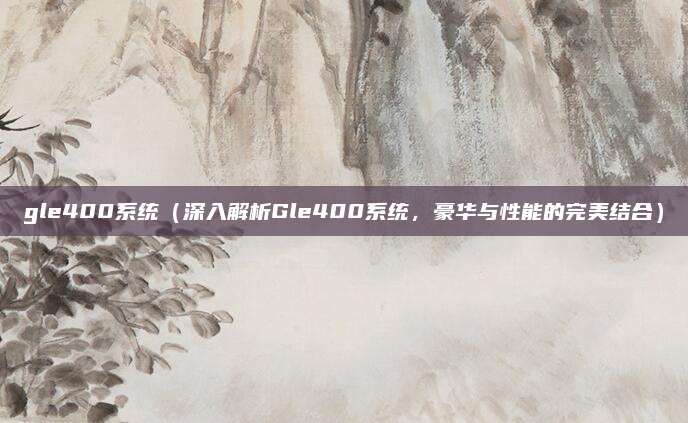 gle400系统（深入解析Gle400系统，豪华与性能的完美结合）