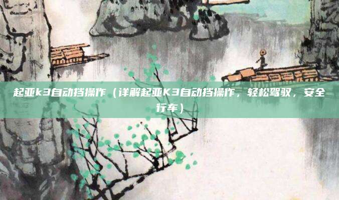 起亚k3自动挡操作（详解起亚K3自动挡操作，轻松驾驭，安全行车）