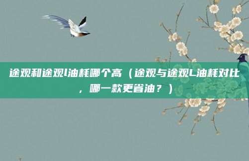 途观和途观l油耗哪个高（途观与途观L油耗对比，哪一款更省油？）
