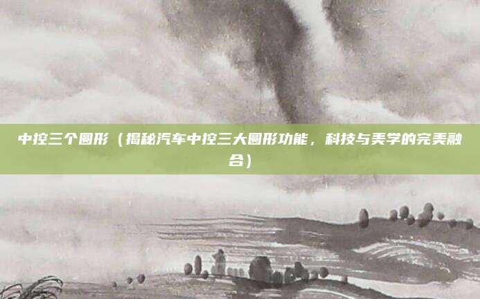 中控三个圆形（揭秘汽车中控三大圆形功能，科技与美学的完美融合）