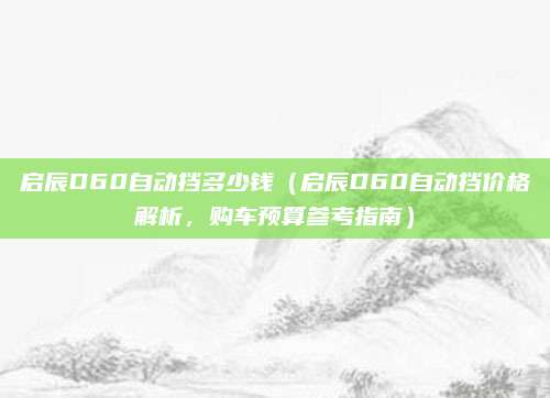 启辰D60自动挡多少钱（启辰D60自动挡价格解析，购车预算参考指南）