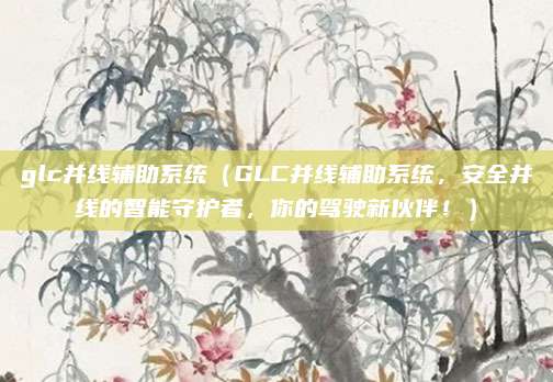 glc并线辅助系统（GLC并线辅助系统，安全并线的智能守护者，你的驾驶新伙伴！）
