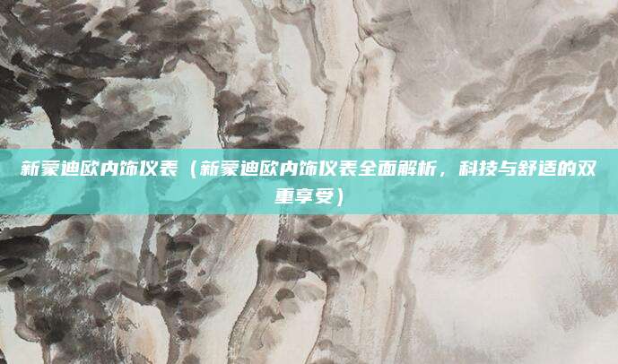 新蒙迪欧内饰仪表（新蒙迪欧内饰仪表全面解析，科技与舒适的双重享受）