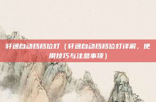 轩逸自动挡档位灯（轩逸自动挡档位灯详解，使用技巧与注意事项）