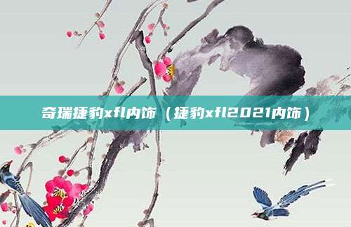 奇瑞捷豹xfl内饰(捷豹xfl2021内饰)