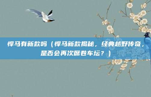 悍马有新款吗（悍马新款揭秘，经典越野传奇，是否会再次席卷车坛？）