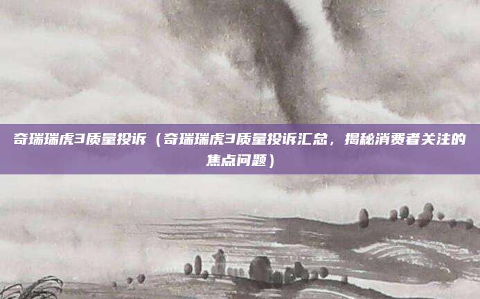 奇瑞瑞虎3质量投诉（奇瑞瑞虎3质量投诉汇总，揭秘消费者关注的焦点问题）
