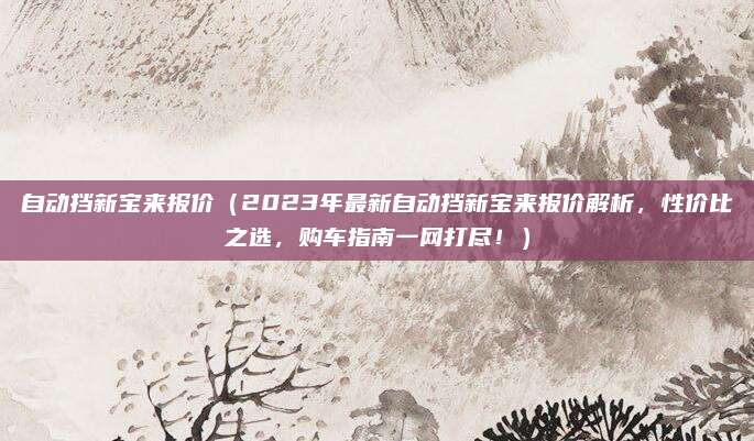 自动挡新宝来报价（2023年最新自动挡新宝来报价解析，性价比之选，购车指南一网打尽！）