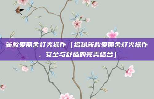 新款爱丽舍灯光操作（揭秘新款爱丽舍灯光操作，安全与舒适的完美结合）