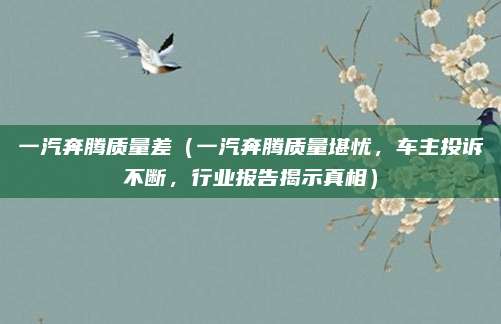 一汽奔腾质量差（一汽奔腾质量堪忧，车主投诉不断，行业报告揭示真相）