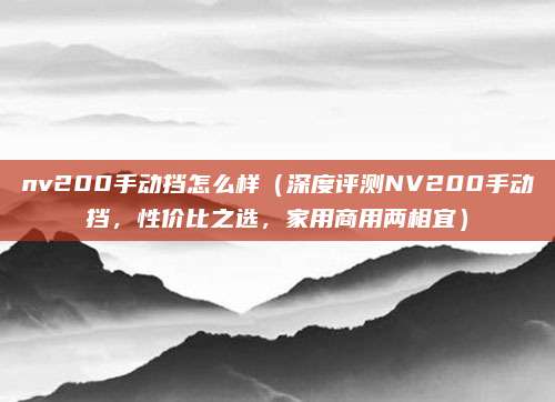 nv200手动挡怎么样（深度评测NV200手动挡，性价比之选，家用商用两相宜）