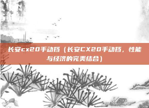 长安cx20手动挡（长安CX20手动挡，性能与经济的完美结合）