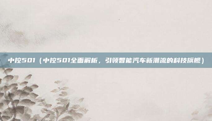 中控501（中控501全面解析，引领智能汽车新潮流的科技旗舰）