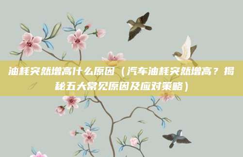 油耗突然增高什么原因（汽车油耗突然增高？揭秘五大常见原因及应对策略）