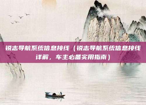锐志导航系统信息接线（锐志导航系统信息接线详解，车主必备实用指南）