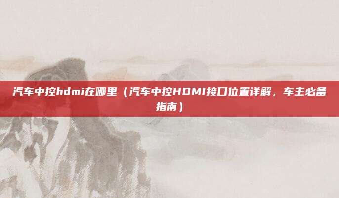 汽车中控hdmi在哪里（汽车中控HDMI接口位置详解，车主必备指南）